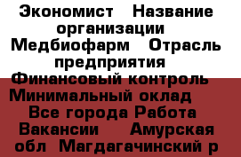 Экономист › Название организации ­ Медбиофарм › Отрасль предприятия ­ Финансовый контроль › Минимальный оклад ­ 1 - Все города Работа » Вакансии   . Амурская обл.,Магдагачинский р-н